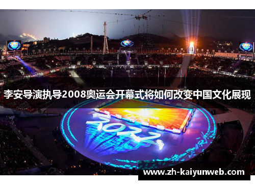 李安导演执导2008奥运会开幕式将如何改变中国文化展现