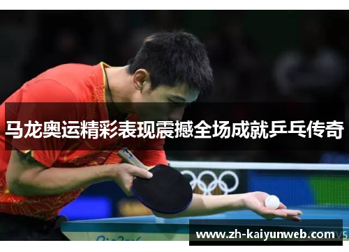 马龙奥运精彩表现震撼全场成就乒乓传奇